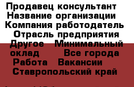 Продавец-консультант › Название организации ­ Компания-работодатель › Отрасль предприятия ­ Другое › Минимальный оклад ­ 1 - Все города Работа » Вакансии   . Ставропольский край